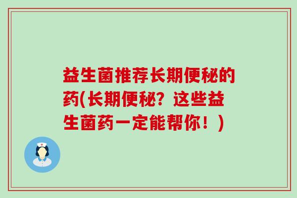 益生菌推荐长期的药(长期？这些益生菌药一定能帮你！)