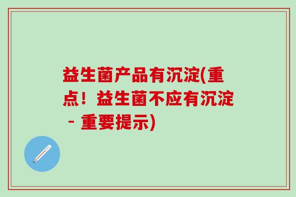 益生菌产品有沉淀(重点！益生菌不应有沉淀 - 重要提示)