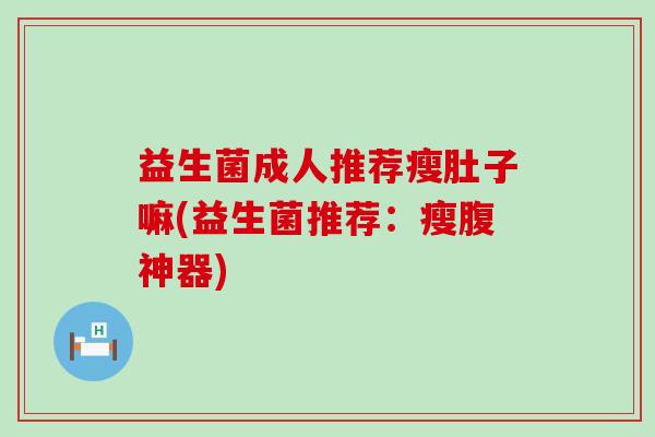 益生菌成人推荐瘦肚子嘛(益生菌推荐：瘦腹神器)