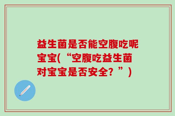 益生菌是否能空腹吃呢宝宝(“空腹吃益生菌对宝宝是否安全？”)