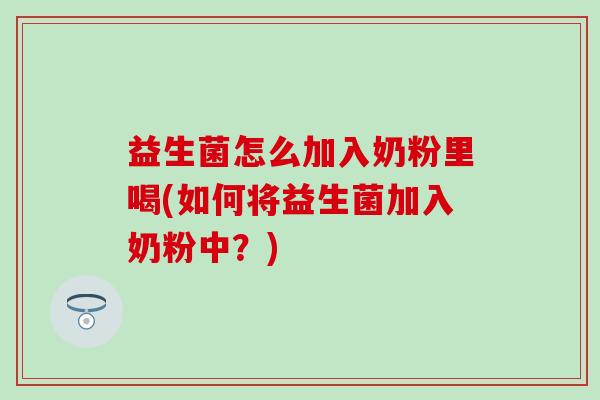 益生菌怎么加入奶粉里喝(如何将益生菌加入奶粉中？)