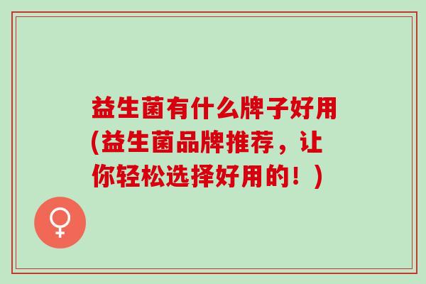 益生菌有什么牌子好用(益生菌品牌推荐，让你轻松选择好用的！)