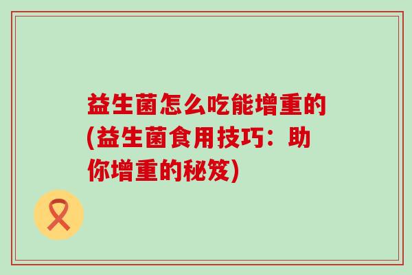 益生菌怎么吃能增重的(益生菌食用技巧：助你增重的秘笈)