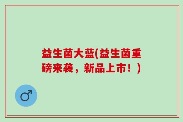 益生菌大蓝(益生菌重磅来袭，新品上市！)