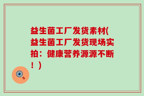 益生菌工厂发货素材(益生菌工厂发货现场实拍：健康营养源源不断！)