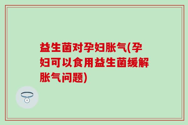 益生菌对孕妇(孕妇可以食用益生菌缓解问题)