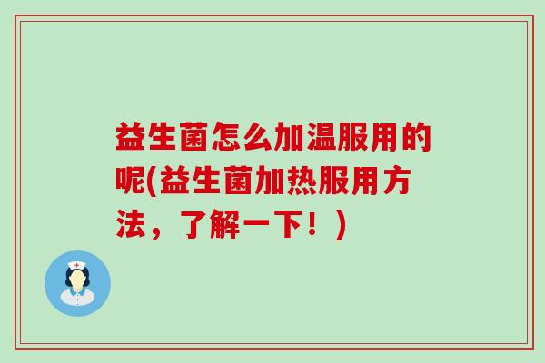 益生菌怎么加温服用的呢(益生菌加热服用方法，了解一下！)
