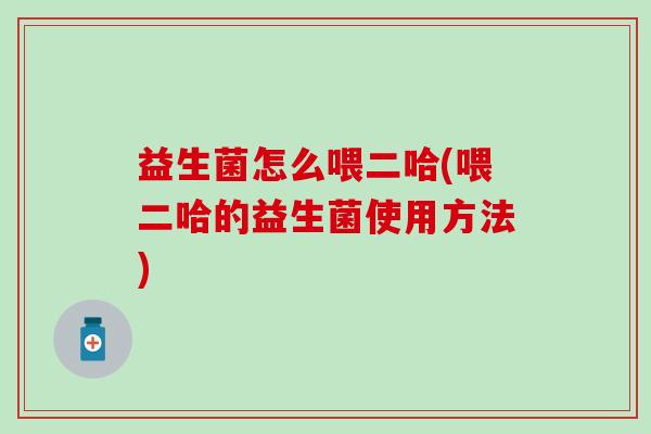 益生菌怎么喂二哈(喂二哈的益生菌使用方法)