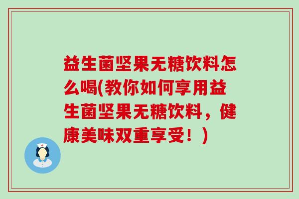 益生菌坚果无糖饮料怎么喝(教你如何享用益生菌坚果无糖饮料，健康美味双重享受！)