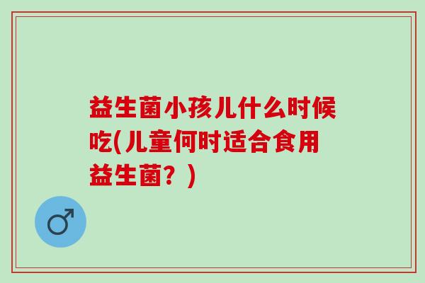 益生菌小孩儿什么时候吃(儿童何时适合食用益生菌？)