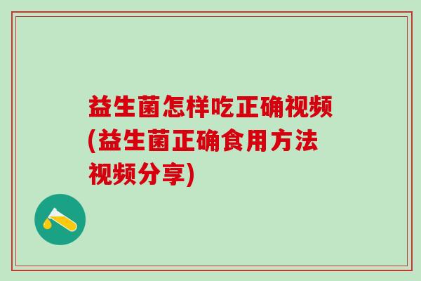 益生菌怎样吃正确视频(益生菌正确食用方法视频分享)