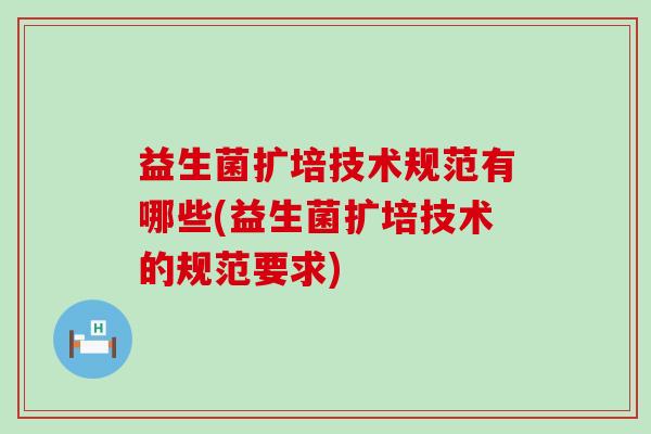 益生菌扩培技术规范有哪些(益生菌扩培技术的规范要求)
