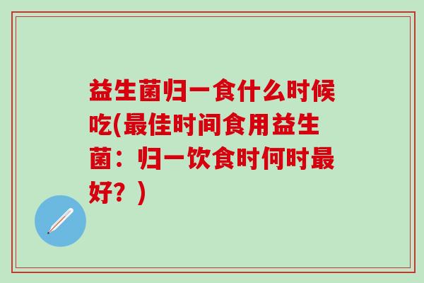 益生菌归一食什么时候吃(佳时间食用益生菌：归一饮食时何时好？)
