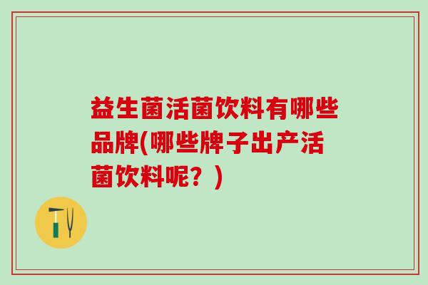 益生菌活菌饮料有哪些品牌(哪些牌子出产活菌饮料呢？)