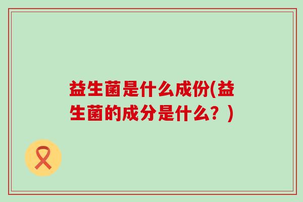 益生菌是什么成份(益生菌的成分是什么？)