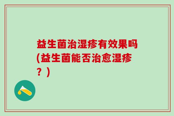 益生菌有效果吗(益生菌能否愈?) 益生菌有效果吗(益生菌能否愈?)