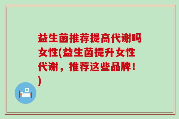 益生菌推荐提高代谢吗女性(益生菌提升女性代谢,推荐这些品牌!) 益生菌推荐提高代谢吗女性(益生菌提升女性代谢,推荐这些品牌!)