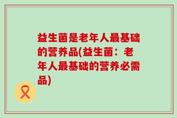 益生菌是老年人基础的营养品(益生菌：老年人基础的营养必需品)
