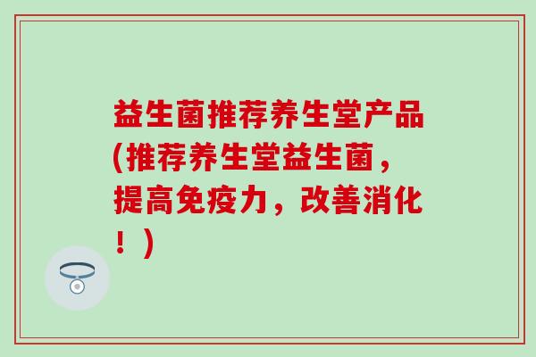 益生菌推荐养生堂产品(推荐养生堂益生菌，提高力，改善消化！)