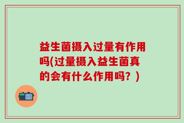 益生菌摄入过量有作用吗(过量摄入益生菌真的会有什么作用吗？)