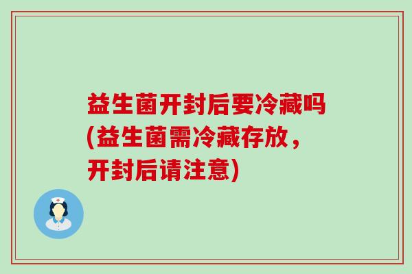 益生菌开封后要冷藏吗(益生菌需冷藏存放，开封后请注意)
