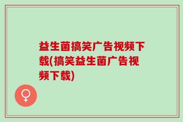 益生菌搞笑广告视频下载(搞笑益生菌广告视频下载)