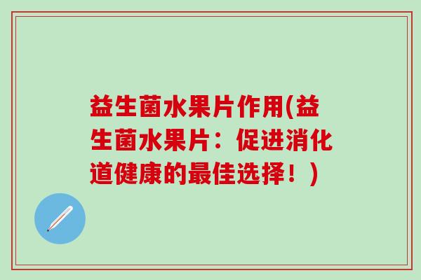 益生菌水果片作用(益生菌水果片：促进消化道健康的佳选择！)