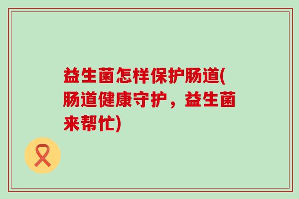 益生菌怎样保护肠道(肠道健康守护，益生菌来帮忙)