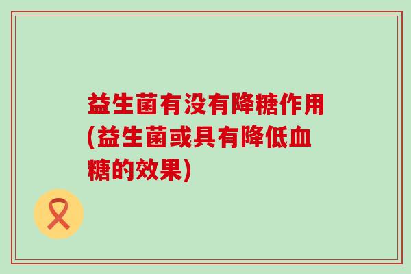 益生菌有没有降糖作用(益生菌或具有降低的效果)