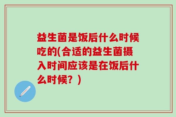 益生菌是饭后什么时候吃的(合适的益生菌摄入时间应该是在饭后什么时候？)