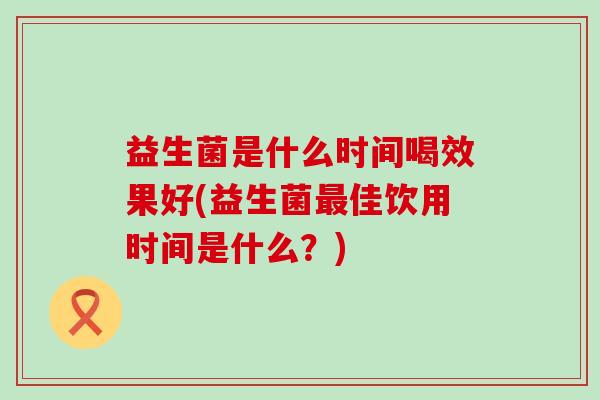 益生菌是什么时间喝效果好(益生菌佳饮用时间是什么？)
