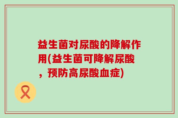 益生菌对尿酸的降解作用(益生菌可降解尿酸,高尿酸症) 益生菌对尿酸的降解作用(益生菌可降解尿酸,高尿酸症)