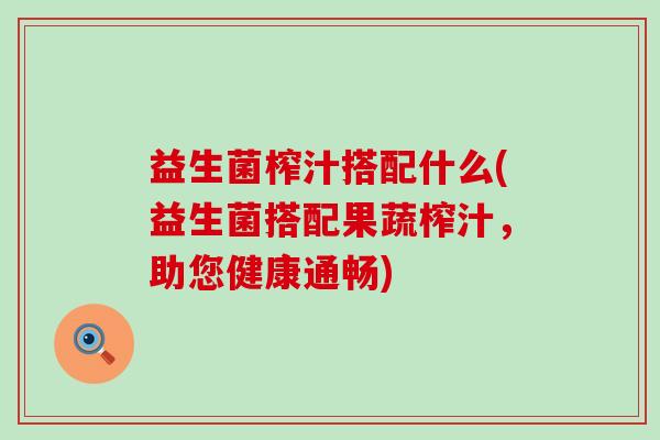 益生菌榨汁搭配什么(益生菌搭配果蔬榨汁，助您健康通畅)