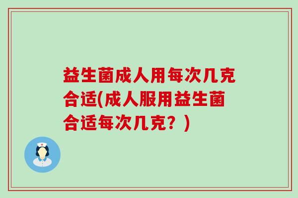 益生菌成人用每次几克合适(成人服用益生菌合适每次几克?) 益生菌成人用每次几克合适(成人服用益生菌合适每次几克?)