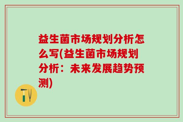益生菌市场规划分析怎么写(益生菌市场规划分析:未来发展趋势预测) 益生菌市场规划分析怎么写(益生菌市场规划分析:未来发展趋势预测)