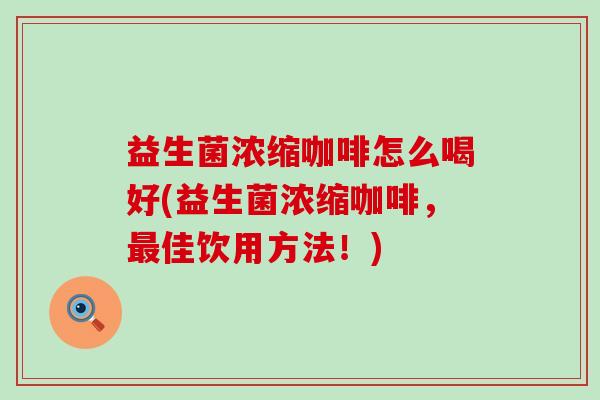 益生菌浓缩咖啡怎么喝好(益生菌浓缩咖啡，佳饮用方法！)