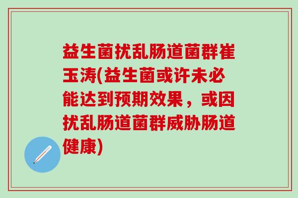 益生菌扰乱肠道菌群崔玉涛(益生菌或许未必能达到预期效果，或因扰乱肠道菌群威胁肠道健康)