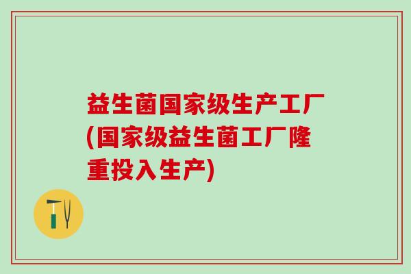 益生菌国家级生产工厂(国家级益生菌工厂隆重投入生产)