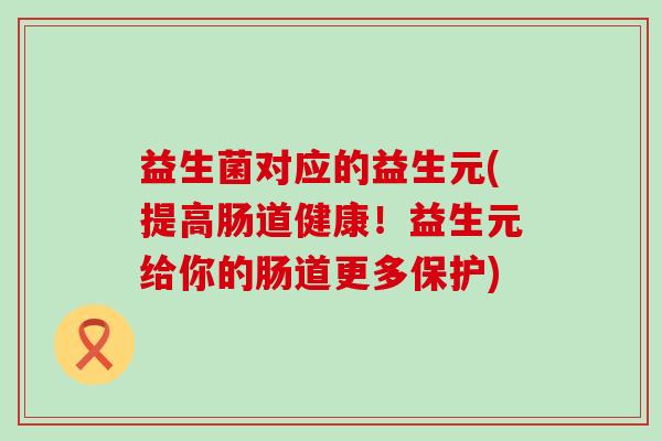 益生菌对应的益生元(提高肠道健康！益生元给你的肠道更多保护)