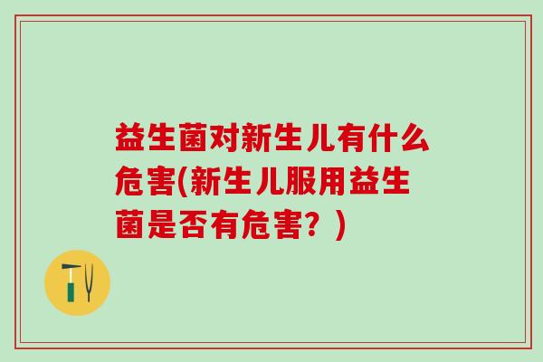 益生菌对新生儿有什么危害(新生儿服用益生菌是否有危害？)
