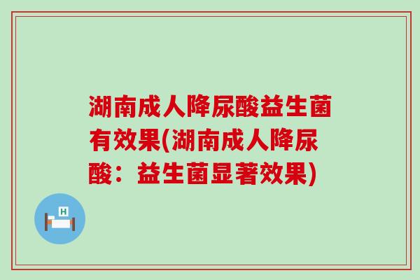 湖南成人降尿酸益生菌有效果(湖南成人降尿酸：益生菌显著效果)