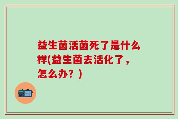 益生菌活菌死了是什么样(益生菌去活化了，怎么办？)