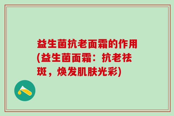 益生菌抗老面霜的作用(益生菌面霜：抗老祛斑，焕发光彩)