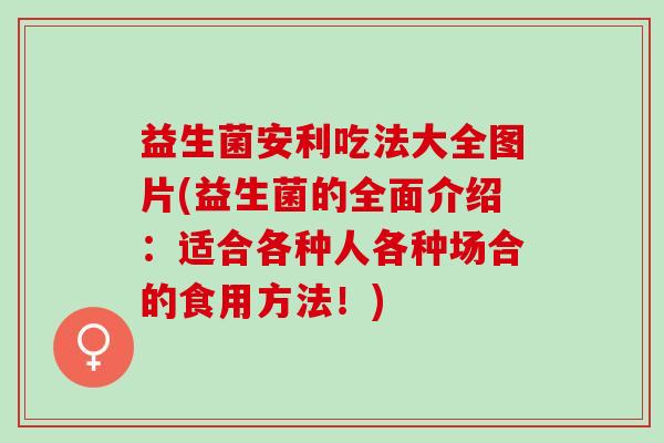 益生菌安利吃法大全图片(益生菌的全面介绍：适合各种人各种场合的食用方法！)