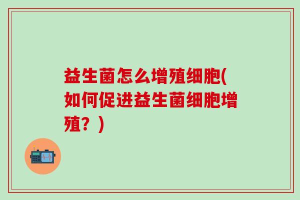益生菌怎么增殖细胞(如何促进益生菌细胞增殖？)