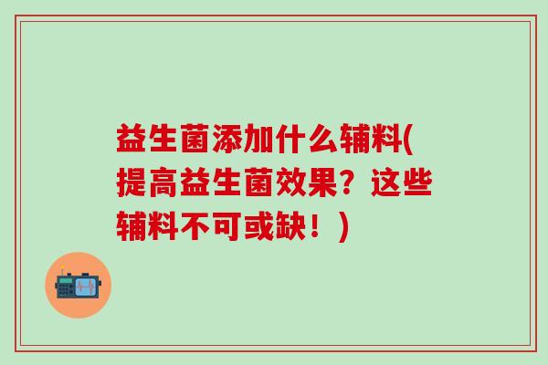 益生菌添加什么辅料(提高益生菌效果？这些辅料不可或缺！)