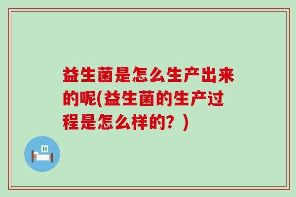 益生菌是怎么生产出来的呢(益生菌的生产过程是怎么样的？)