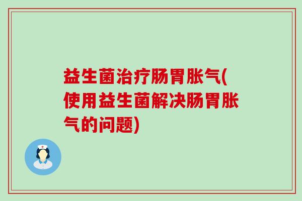 益生菌肠胃(使用益生菌解决肠胃的问题)