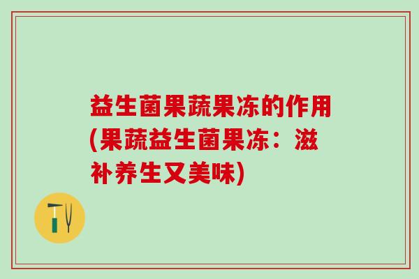 益生菌果蔬果冻的作用(果蔬益生菌果冻：滋补养生又美味)