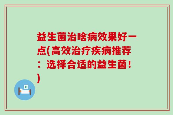 益生菌啥效果好一点(高效推荐：选择合适的益生菌！)